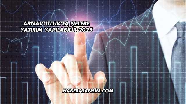 Arnavutluk'ta Nelere Yatırım Yapılabilir 2025