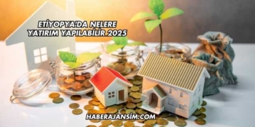 Etiyopya'da Nelere Yatırım Yapılabilir 2025