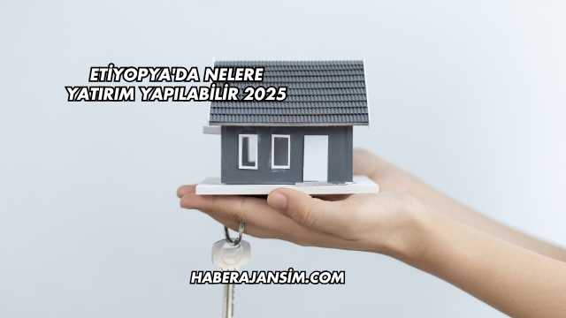 Etiyopya'da Nelere Yatırım Yapılabilir 2025