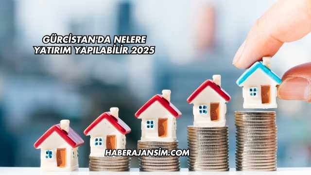 Gürcistan'da Nelere Yatırım Yapılabilir 2025