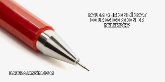 Kalem Alırken Dikkat Edilmesi Gerekenler Nelerdir?