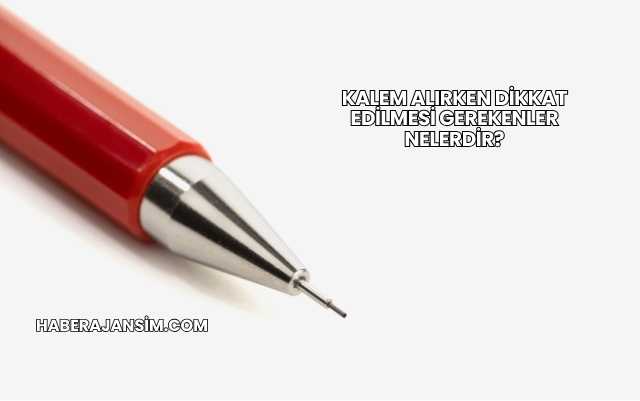 Kalem Alırken Dikkat Edilmesi Gerekenler Nelerdir?